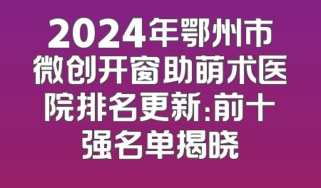 2024年鄂州市微创开窗助萌术医院排名更新：前十强名单揭晓