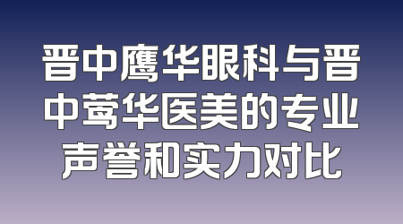 晋中鹰华眼科与晋中莺华医美的专业声誉和实力对比