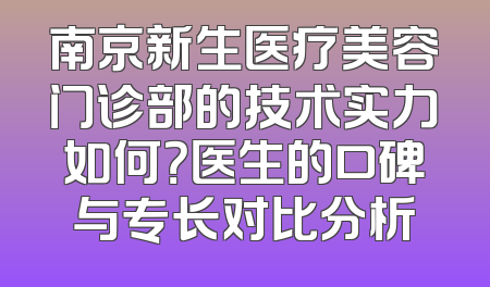南京新生医疗美容门诊部的技术实力如何？医生的口碑与专长对比分析
