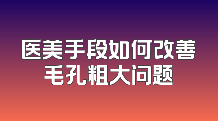 医美手段如何改善毛孔粗大问题