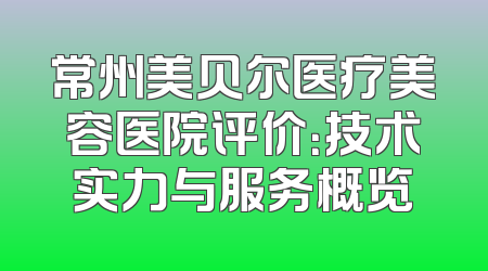 常州美贝尔医疗美容医院评价：技术实力与服务概览
