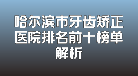 哈尔滨市牙齿矫正医院排名前十榜单解析