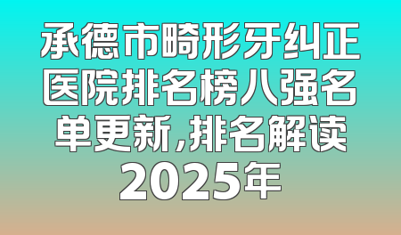 承德市畸形牙纠正医院排名榜八强名单更新，排名解读2025年