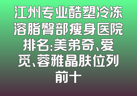 江州专业酷塑冷冻溶脂臀部瘦身医院排名：美弟奇、爱觅、蓉雅晶肤位列前十