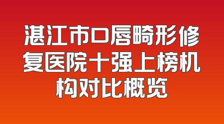 湛江市口唇畸形修复医院十强上榜机构对比概览
