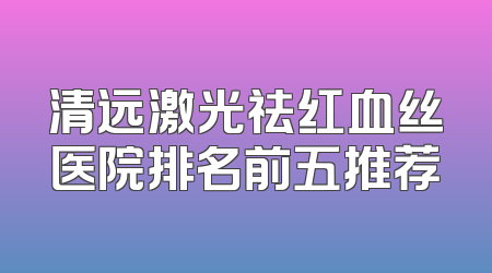 清远激光祛红血丝医院排名前五推荐