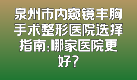 泉州市内窥镜丰胸手术整形医院选择指南：哪家医院更好？