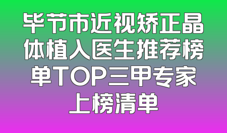 毕节市近视矫正晶体植入医生推荐榜单TOP三甲专家上榜清单