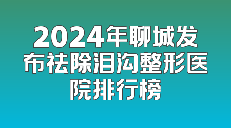 2024年聊城发布祛除泪沟整形医院排行榜