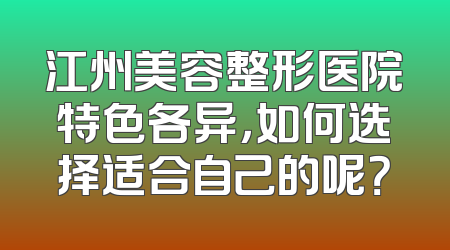 江州美容整形医院特色各异，如何选择适合自己的呢？