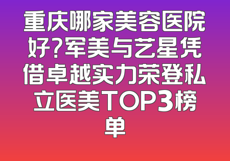 重庆哪家美容医院好？军美与艺星凭借卓越实力荣登私立医美TOP3榜单