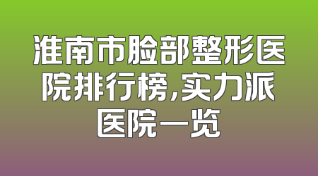 淮南市脸部整形医院排行榜，实力派医院一览