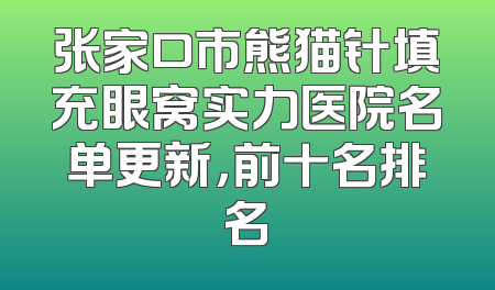 张家口市熊猫针填充眼窝实力医院名单更新，前十名排名
