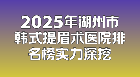 2025年湖州市韩式提眉术医院排名榜实力深挖