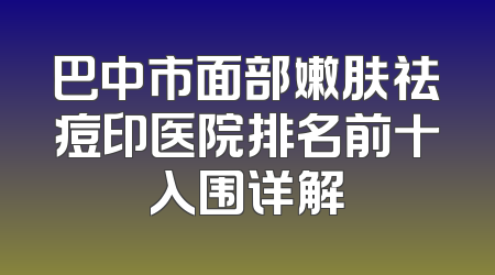 巴中市面部嫩肤祛痘印医院排名前十入围详解