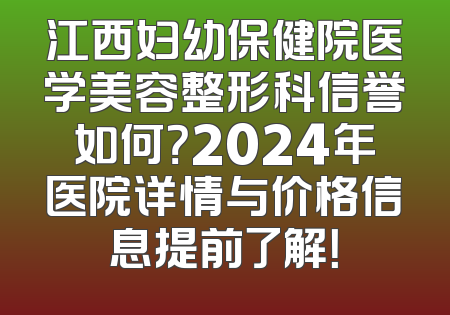 江西妇幼保健院医学美容整形科信誉如何？2024年医院详情与价格信息提前了解！