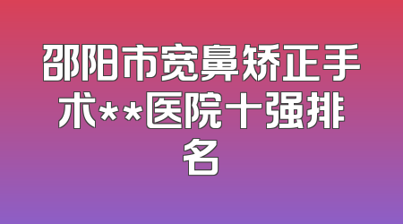 邵阳市宽鼻矫正手术**医院十强排名