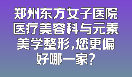 郑州东方女子医院医疗美容科与元素美学整形，您更偏好哪一家？