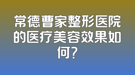 常德曹家整形医院的医疗美容效果如何？