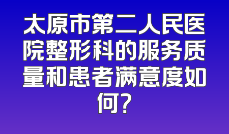 太原市第二人民医院整形科的服务质量和患者满意度如何？