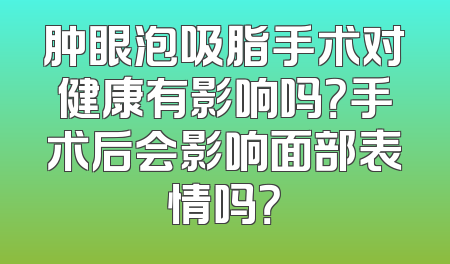 肿眼泡吸脂手术对健康有影响吗？手术后会影响面部表情吗？
