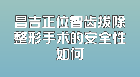 昌吉正位智齿拔除整形手术的安全性如何
