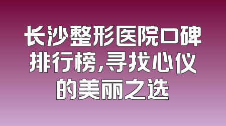 长沙整形医院口碑排行榜，寻找心仪的美丽之选