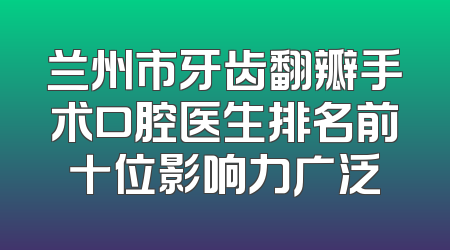 兰州市牙齿翻瓣手术口腔医生排名前十位影响力广泛