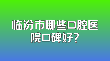 临汾市哪些口腔医院口碑好？