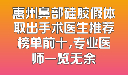 惠州鼻部硅胶假体取出手术医生推荐榜单前十，专业医师一览无余