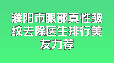 濮阳市眼部真性皱纹去除医生排行美友力荐