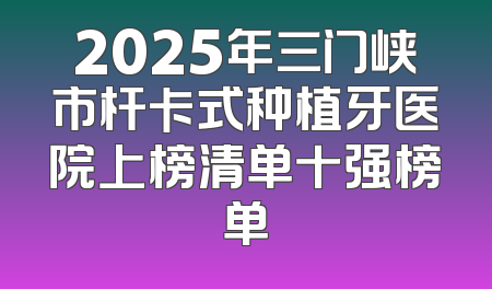 2025年三门峡市杆卡式种植牙医院上榜清单十强榜单