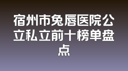 宿州市兔唇医院公立私立前十榜单盘点