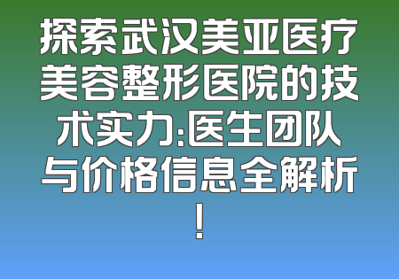 探索武汉美亚医疗美容整形医院的技术实力：医生团队与价格信息全解析！