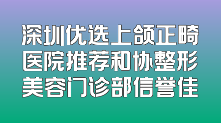 深圳优选上颌正畸医院推荐和协整形美容门诊部信誉佳