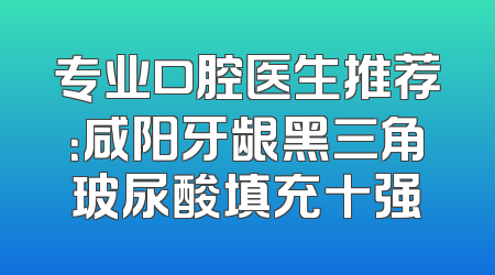 专业口腔医生推荐：咸阳牙龈黑三角玻尿酸填充十强