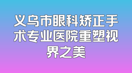 义乌市眼科矫正手术专业医院重塑视界之美