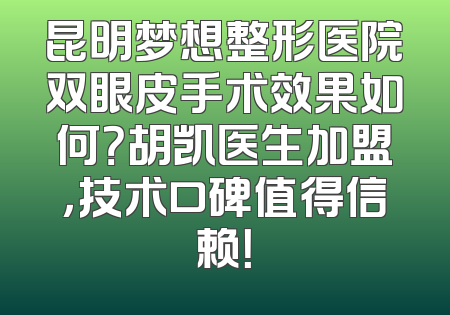 昆明梦想整形医院双眼皮手术效果如何？胡凯医生加盟，技术口碑值得信赖！