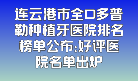 连云港市全口多普勒种植牙医院排名榜单公布：好评医院名单出炉