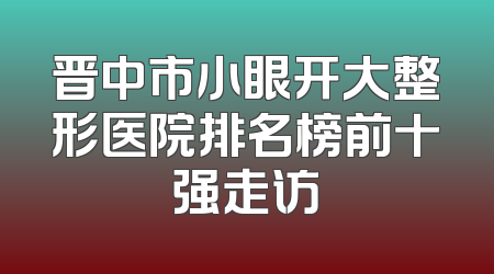 晋中市小眼开大整形医院排名榜前十强走访