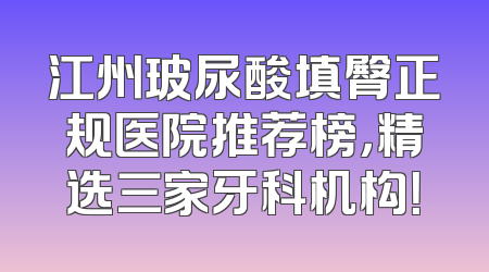 江州玻尿酸填臀正规医院推荐榜，精选三家牙科机构！