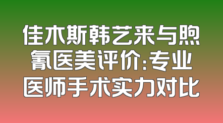 佳木斯韩艺来与煦氰医美评价：专业医师手术实力对比