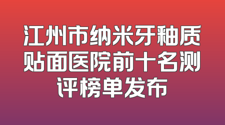 江州市纳米牙釉质贴面医院前十名测评榜单发布