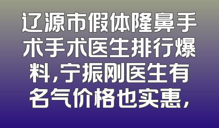 辽源市假体隆鼻手术手术医生排行爆料，宁振刚医生有名气价格也实惠，
