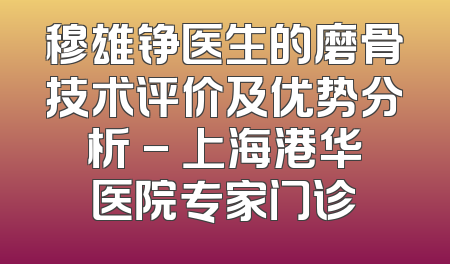 穆雄铮医生的磨骨技术评价及优势分析 - 上海港华医院专家门诊