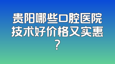 贵阳哪些口腔医院技术好价格又实惠？
