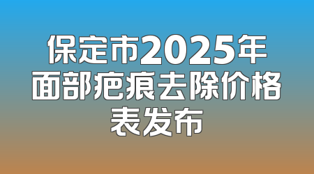 保定市2025年面部疤痕去除价格表发布