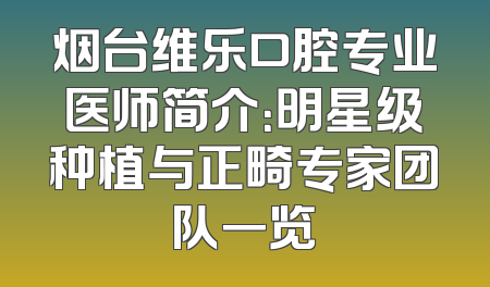 烟台维乐口腔专业医师简介：明星级种植与正畸专家团队一览