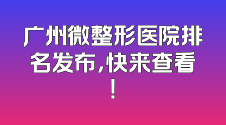广州微整形医院排名发布，快来查看！