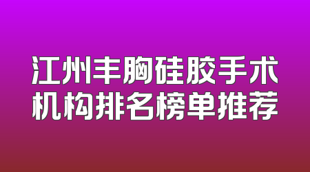 江州丰胸硅胶手术机构排名榜单推荐